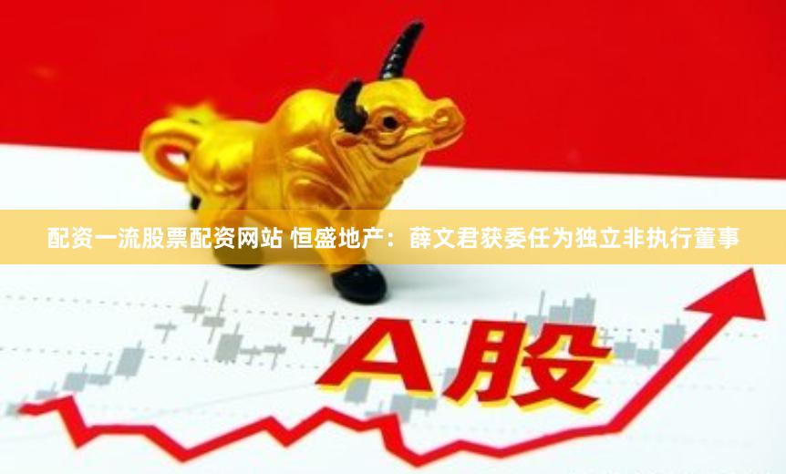 配资一流股票配资网站 恒盛地产：薛文君获委任为独立非执行董事