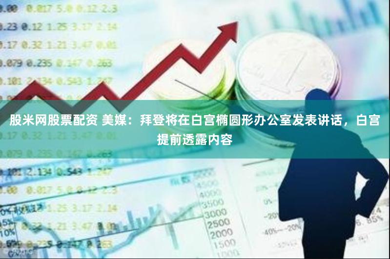 股米网股票配资 美媒：拜登将在白宫椭圆形办公室发表讲话，白宫提前透露内容