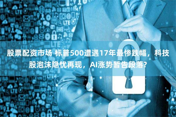 股票配资市场 标普500遭遇17年最惨跌幅，科技股泡沫隐忧再现，AI涨势暂告段落?