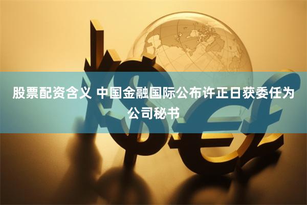 股票配资含义 中国金融国际公布许正日获委任为公司秘书