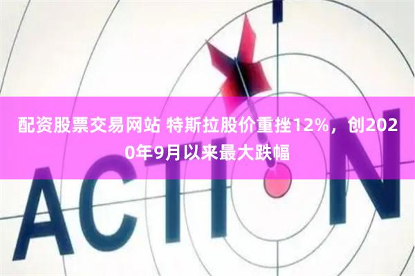 配资股票交易网站 特斯拉股价重挫12%，创2020年9月以来最大跌幅