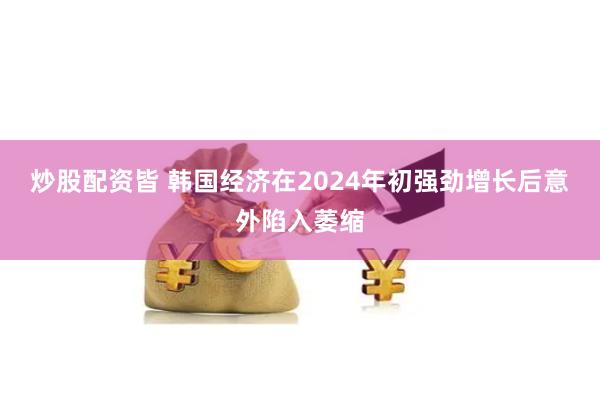 炒股配资皆 韩国经济在2024年初强劲增长后意外陷入萎缩