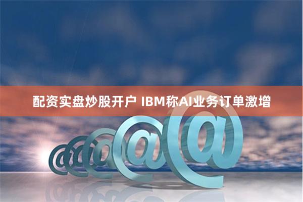 配资实盘炒股开户 IBM称AI业务订单激增