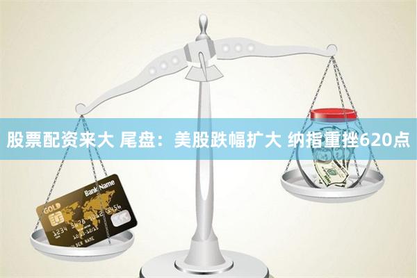股票配资来大 尾盘：美股跌幅扩大 纳指重挫620点