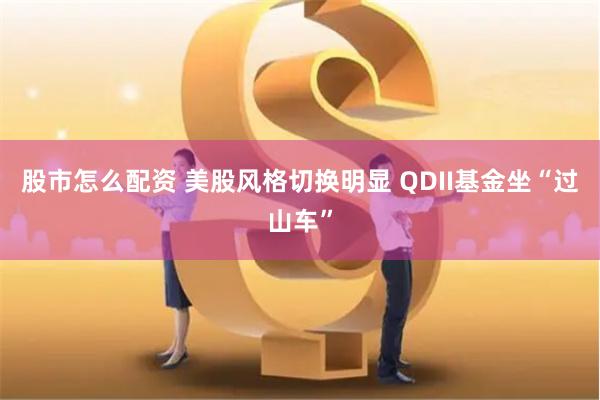 股市怎么配资 美股风格切换明显 QDII基金坐“过山车”