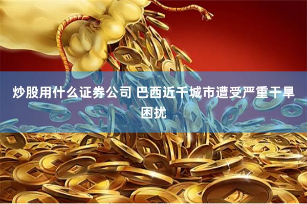 炒股用什么证券公司 巴西近千城市遭受严重干旱困扰