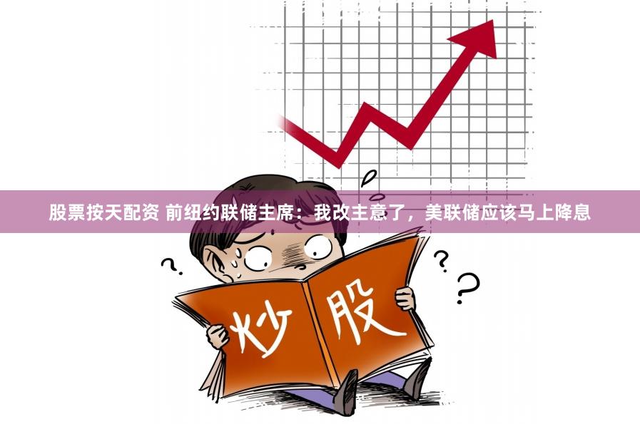股票按天配资 前纽约联储主席：我改主意了，美联储应该马上降息