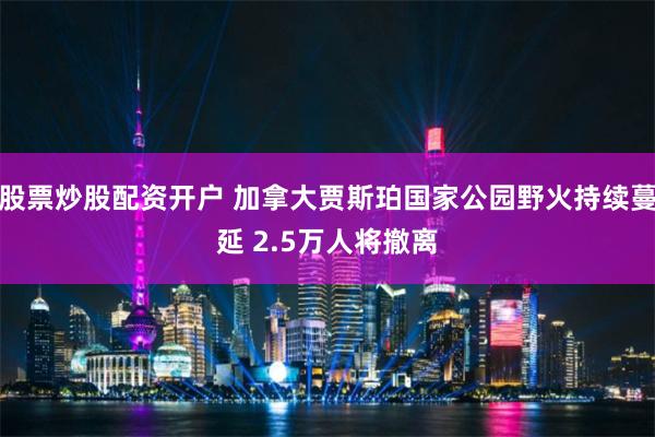 股票炒股配资开户 加拿大贾斯珀国家公园野火持续蔓延 2.5万人将撤离
