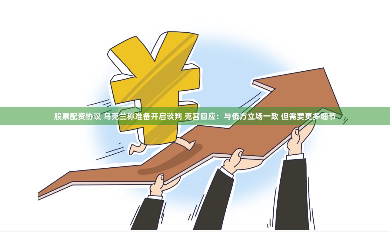 股票配资协议 乌克兰称准备开启谈判 克宫回应：与俄方立场一致 但需要更多细节