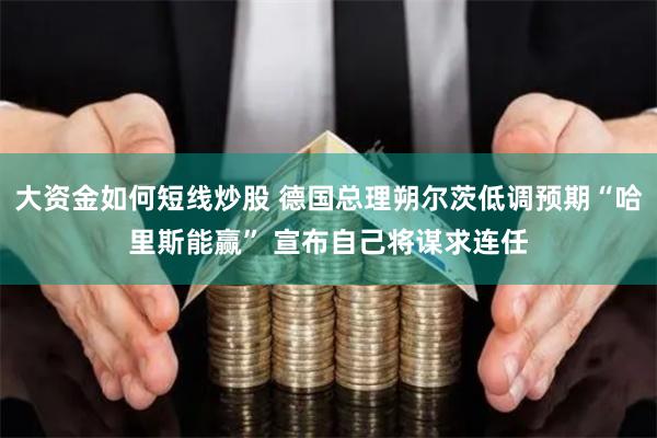 大资金如何短线炒股 德国总理朔尔茨低调预期“哈里斯能赢” 宣布自己将谋求连任