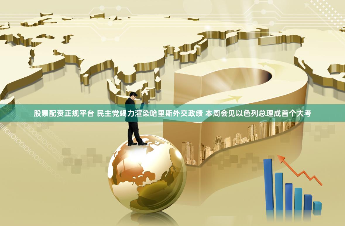 股票配资正规平台 民主党竭力渲染哈里斯外交政绩 本周会见以色列总理成首个大考