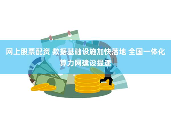 网上股票配资 数据基础设施加快落地 全国一体化算力网建设提速