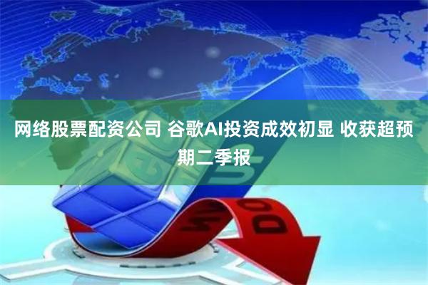 网络股票配资公司 谷歌AI投资成效初显 收获超预期二季报