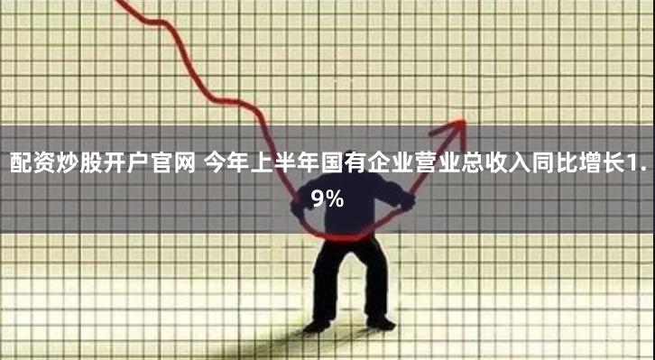 配资炒股开户官网 今年上半年国有企业营业总收入同比增长1.9%
