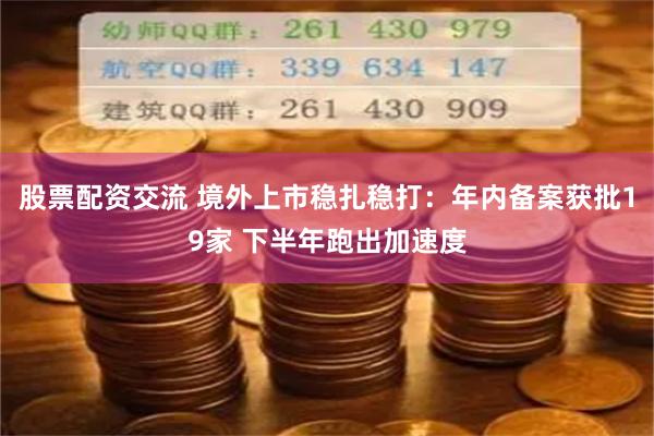 股票配资交流 境外上市稳扎稳打：年内备案获批19家 下半年跑出加速度