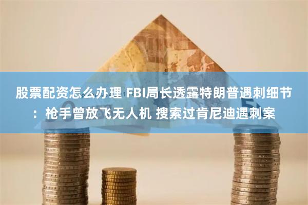股票配资怎么办理 FBI局长透露特朗普遇刺细节：枪手曾放飞无人机 搜索过肯尼迪遇刺案