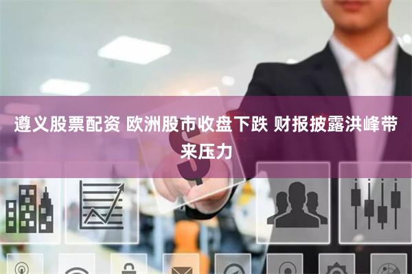 遵义股票配资 欧洲股市收盘下跌 财报披露洪峰带来压力
