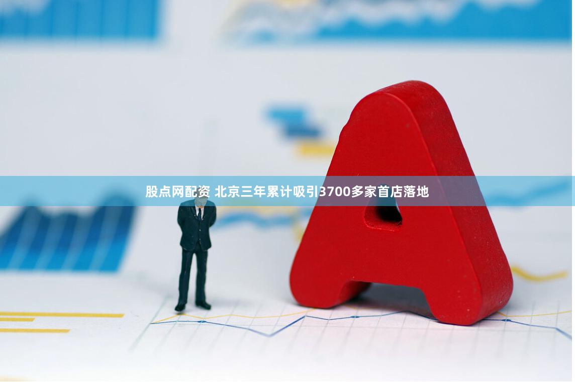 股点网配资 北京三年累计吸引3700多家首店落地