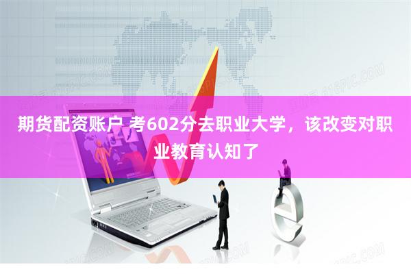 期货配资账户 考602分去职业大学，该改变对职业教育认知了