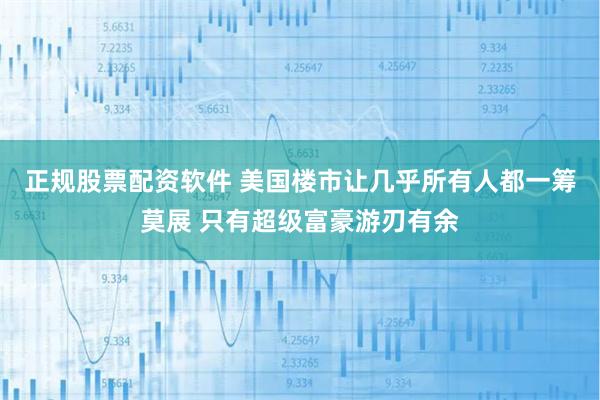 正规股票配资软件 美国楼市让几乎所有人都一筹莫展 只有超级富豪游刃有余