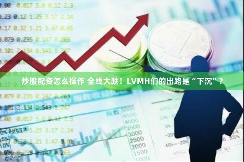炒股配资怎么操作 全线大跌！LVMH们的出路是“下沉”？