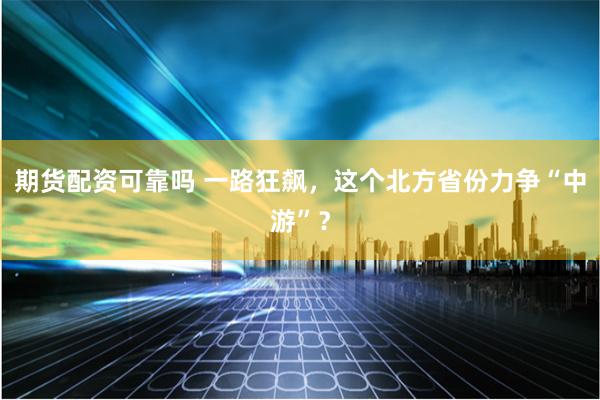期货配资可靠吗 一路狂飙，这个北方省份力争“中游”？