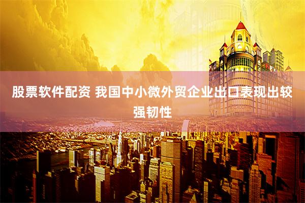 股票软件配资 我国中小微外贸企业出口表现出较强韧性