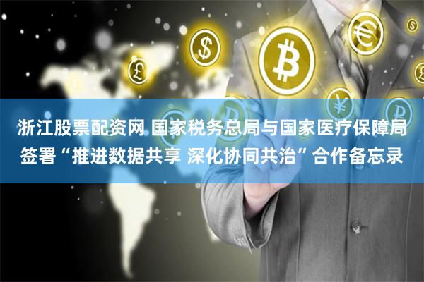 浙江股票配资网 国家税务总局与国家医疗保障局签署“推进数据共享 深化协同共治”合作备忘录