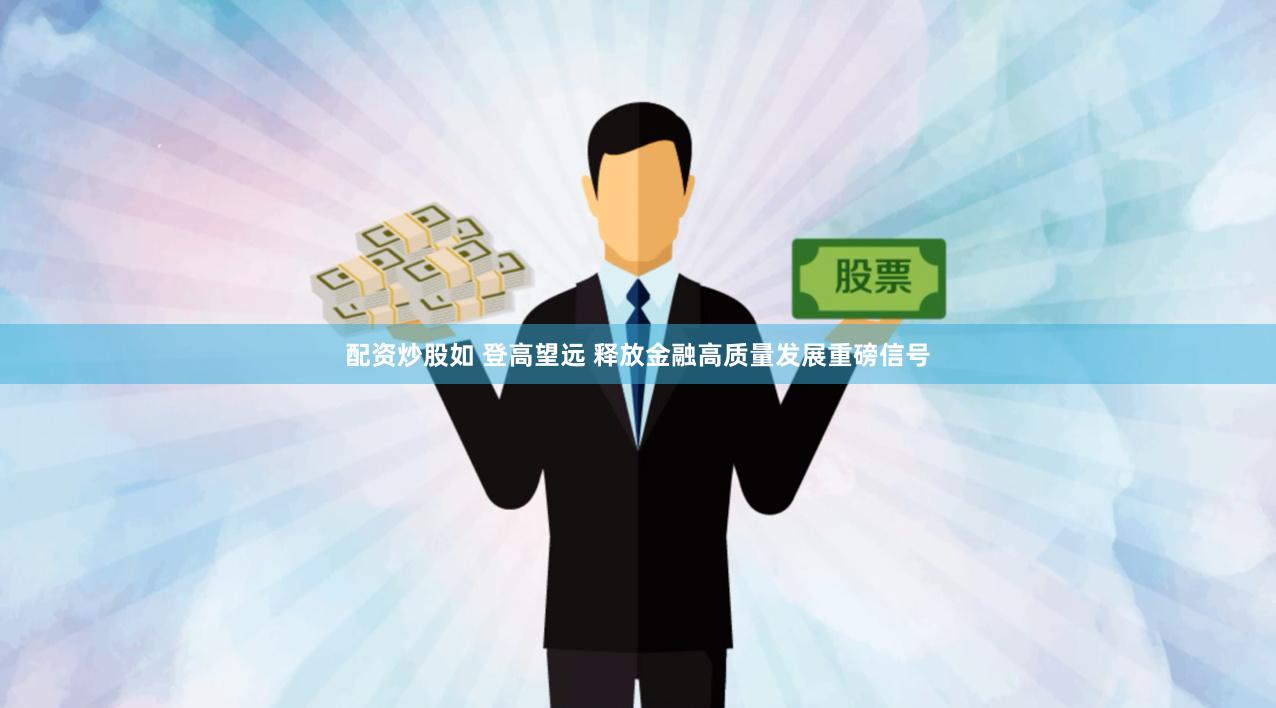 配资炒股如 登高望远 释放金融高质量发展重磅信号