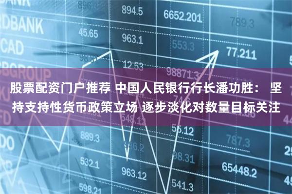 股票配资门户推荐 中国人民银行行长潘功胜： 坚持支持性货币政策立场 逐步淡化对数量目标关注