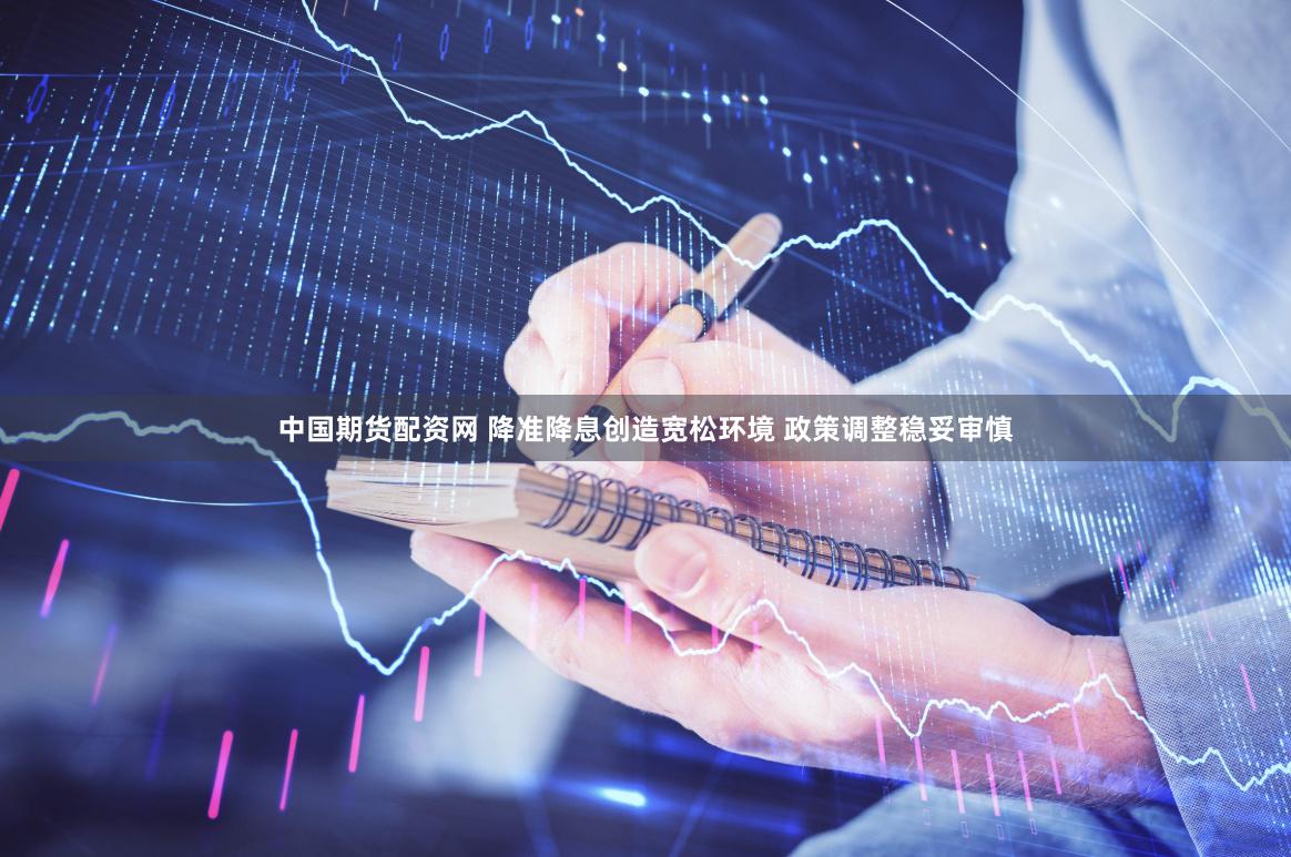 中国期货配资网 降准降息创造宽松环境 政策调整稳妥审慎
