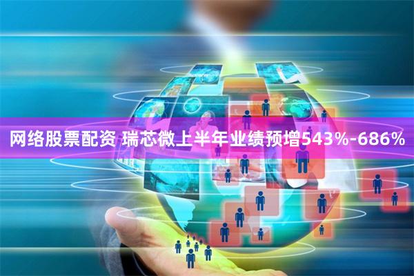 网络股票配资 瑞芯微上半年业绩预增543%-686%