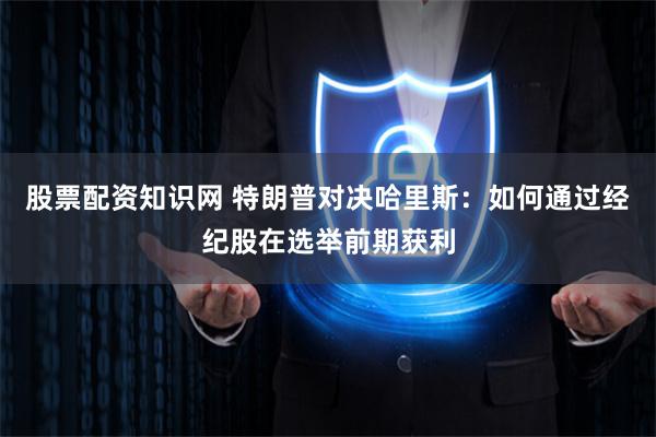 股票配资知识网 特朗普对决哈里斯：如何通过经纪股在选举前期获利
