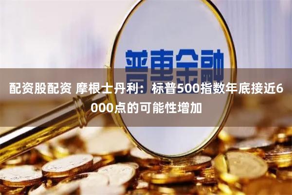 配资股配资 摩根士丹利：标普500指数年底接近6000点的可能性增加