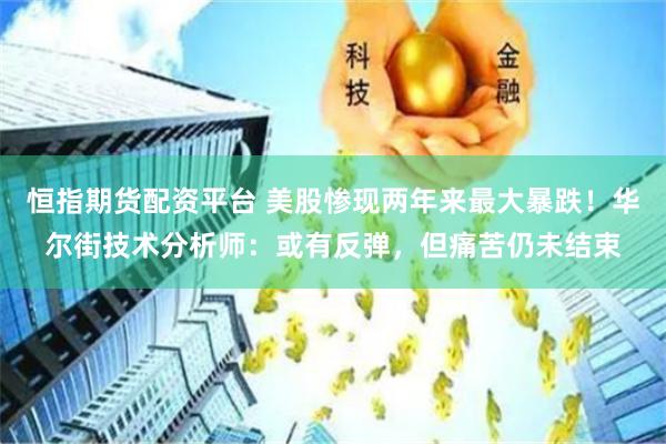 恒指期货配资平台 美股惨现两年来最大暴跌！华尔街技术分析师：或有反弹，但痛苦仍未结束