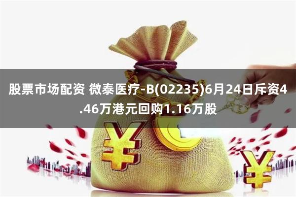 股票市场配资 微泰医疗-B(02235)6月24日斥资4.46万港元回购1.16万股