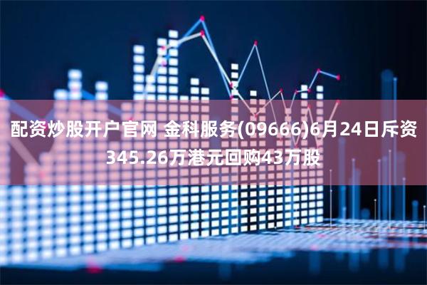 配资炒股开户官网 金科服务(09666)6月24日斥资345.26万港元回购43万股