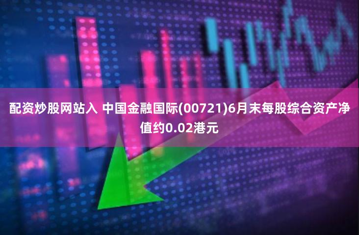 配资炒股网站入 中国金融国际(00721)6月末每股综合资产净值约0.02港元