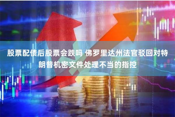 股票配债后股票会跌吗 佛罗里达州法官驳回对特朗普机密文件处理不当的指控