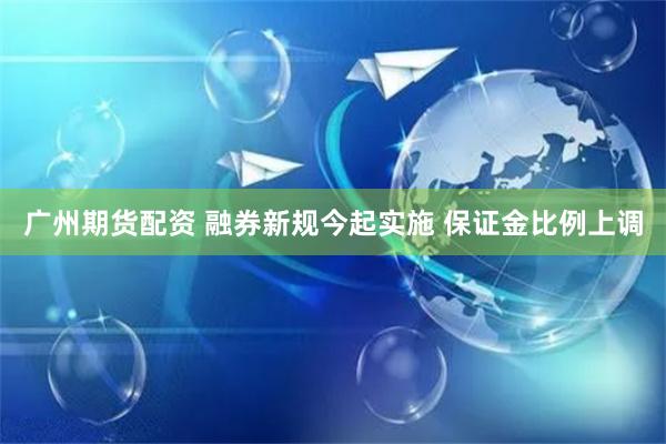 广州期货配资 融券新规今起实施 保证金比例上调