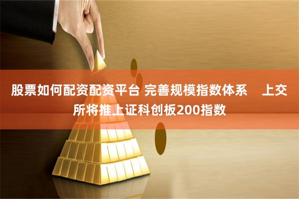 股票如何配资配资平台 完善规模指数体系    上交所将推上证科创板200指数