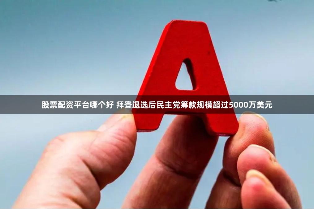 股票配资平台哪个好 拜登退选后民主党筹款规模超过5000万美元