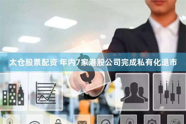 太仓股票配资 年内7家港股公司完成私有化退市