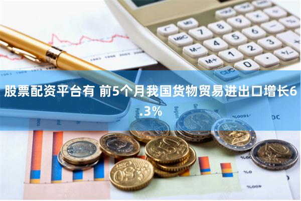股票配资平台有 前5个月我国货物贸易进出口增长6.3%