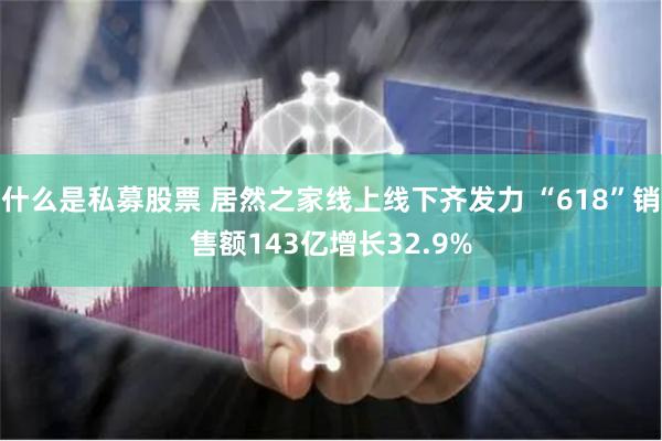 什么是私募股票 居然之家线上线下齐发力 “618”销售额143亿增长32.9%