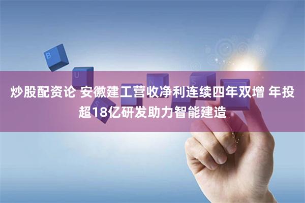 炒股配资论 安徽建工营收净利连续四年双增 年投超18亿研发助力智能建造