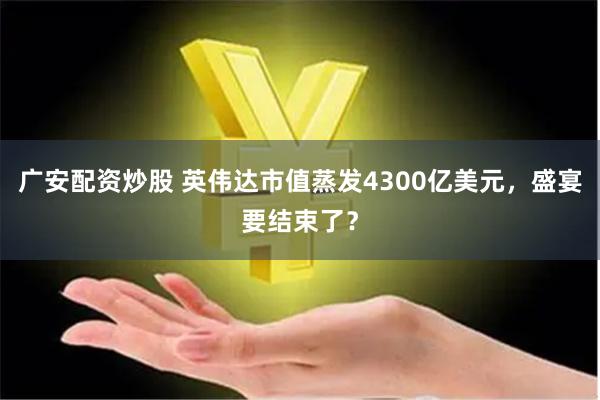 广安配资炒股 英伟达市值蒸发4300亿美元，盛宴要结束了？