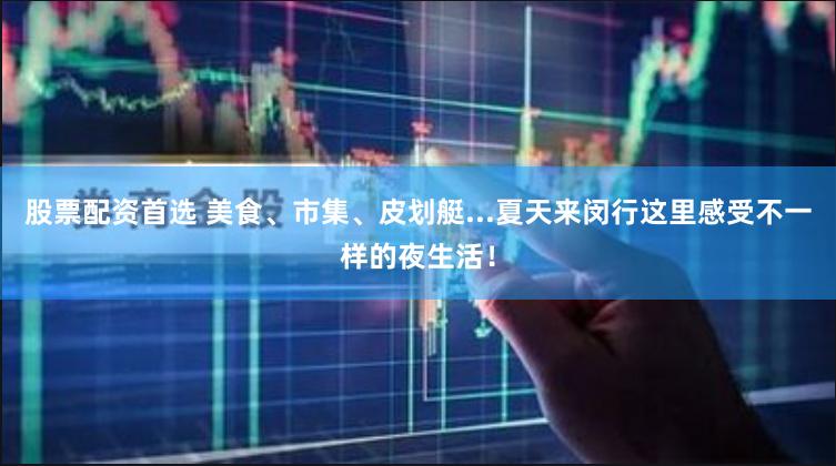 股票配资首选 美食、市集、皮划艇...夏天来闵行这里感受不一样的夜生活！