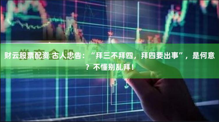财云股票配资 古人忠告：“拜三不拜四，拜四要出事”，是何意？不懂别乱拜！
