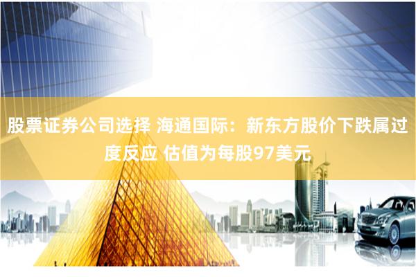 股票证券公司选择 海通国际：新东方股价下跌属过度反应 估值为每股97美元